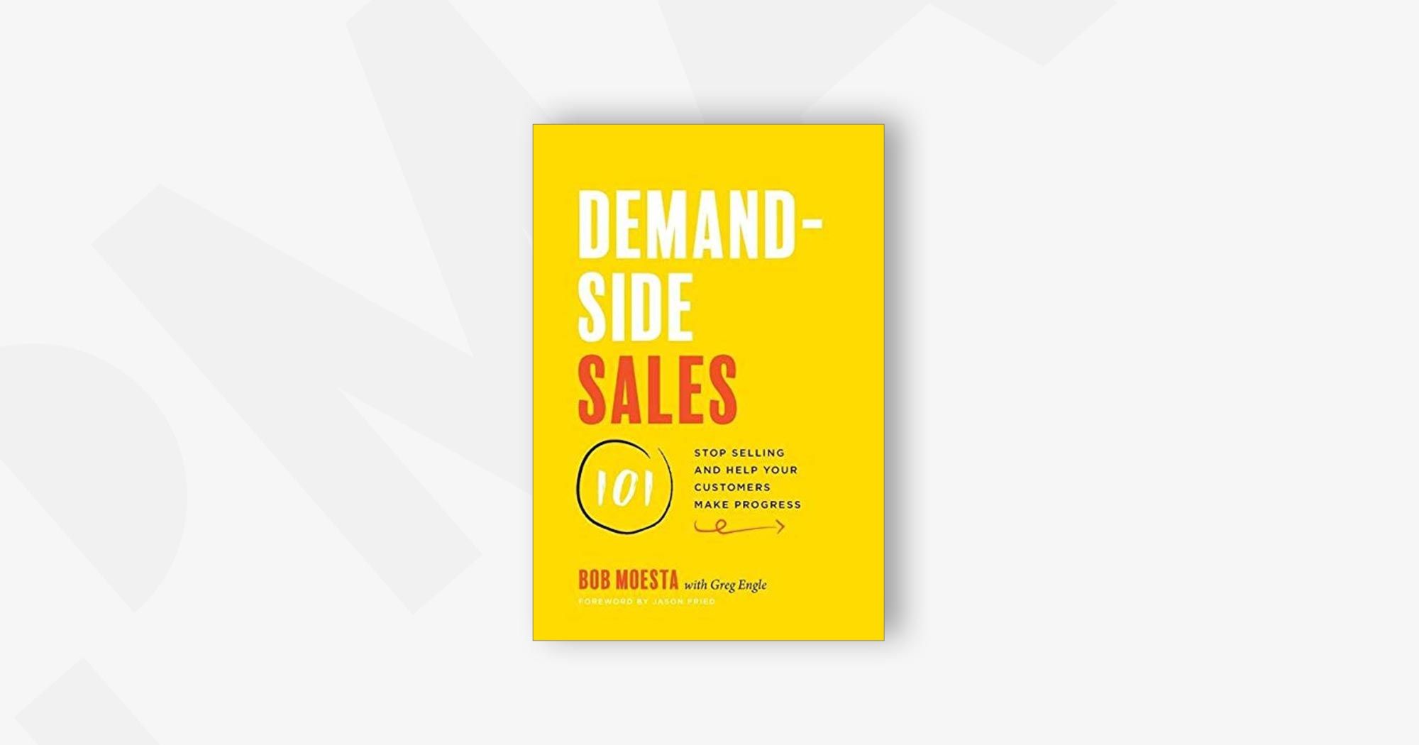 Demand-Side Sales 101: Stop Selling and Help Your Customers Make Progress – Bob Moesta and Greg Engle